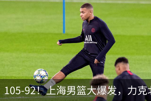 105-92！上海男篮大爆发，力克北控，球迷：主场哨，空气3分犯规